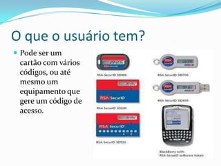 O que o usuário tem?
 Pode ser um

cartão com vários
códigos, ou até
mesmo um
equipamento que
gere um código de
acesso.

 