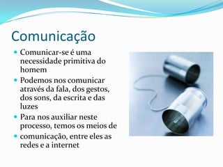 Comunicação
 Comunicar-se é uma

necessidade primitiva do
homem
 Podemos nos comunicar
através da fala, dos gestos,
dos sons, da escrita e das
luzes
 Para nos auxiliar neste
processo, temos os meios de
 comunicação, entre eles as
redes e a internet

 