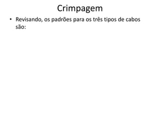 Crimpagem
• Revisando, os padrões para os três tipos de cabos
são:

 