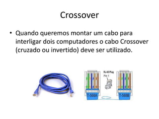 Crossover
• Quando queremos montar um cabo para
interligar dois computadores o cabo Crossover
(cruzado ou invertido) deve ser utilizado.

 