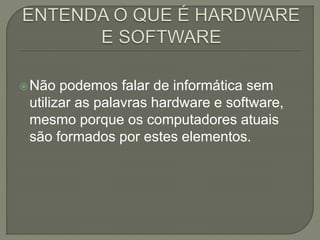 Não podemos falar de informática sem
utilizar as palavras hardware e software,
mesmo porque os computadores atuais
são formados por estes elementos.
 