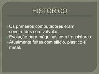Os primeiros computadores eram
construídos com válvulas.
Evolução para máquinas com transistores
Atualmente feitas com silício, plástico e
metal.
 