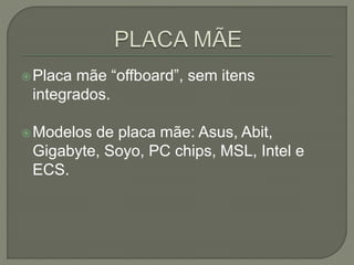 Placa mãe “offboard”, sem itens
integrados.
Modelos de placa mãe: Asus, Abit,
Gigabyte, Soyo, PC chips, MSL, Intel e
ECS.
 