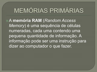 A memória RAM (Random Access
Memory) é uma sequência de células
numeradas, cada uma contendo uma
pequena quantidade de informação. A
informação pode ser uma instrução para
dizer ao computador o que fazer.
 