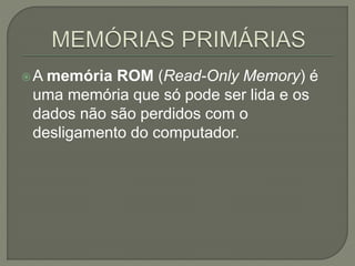A memória ROM (Read-Only Memory) é
uma memória que só pode ser lida e os
dados não são perdidos com o
desligamento do computador.
 