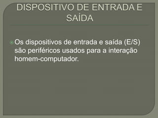 Os dispositivos de entrada e saída (E/S)
são periféricos usados para a interação
homem-computador.
 