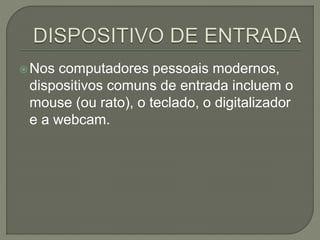 Nos computadores pessoais modernos,
dispositivos comuns de entrada incluem o
mouse (ou rato), o teclado, o digitalizador
e a webcam.
 