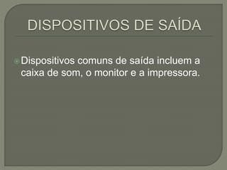 Dispositivos comuns de saída incluem a
caixa de som, o monitor e a impressora.
 