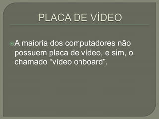 A maioria dos computadores não
possuem placa de vídeo, e sim, o
chamado “vídeo onboard”.
 