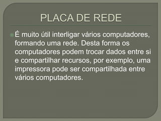 É muito útil interligar vários computadores,
formando uma rede. Desta forma os
computadores podem trocar dados entre si
e compartilhar recursos, por exemplo, uma
impressora pode ser compartilhada entre
vários computadores.
 