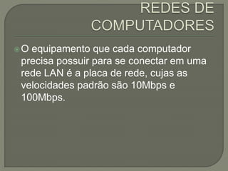O equipamento que cada computador
precisa possuir para se conectar em uma
rede LAN é a placa de rede, cujas as
velocidades padrão são 10Mbps e
100Mbps.
 