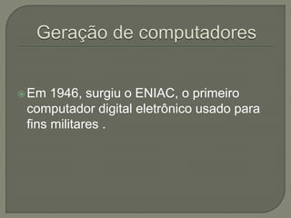 Em 1946, surgiu o ENIAC, o primeiro
computador digital eletrônico usado para
fins militares .
 