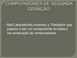Bell Laboratories inventou o Transistor que
passou a ser um componente na básico
na construção de computadores.
 