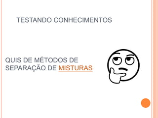 TESTANDO CONHECIMENTOS
QUIS DE MÉTODOS DE
SEPARAÇÃO DE MISTURAS
 