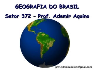 GEOGRAFIA DO BRASIL
Setor 372 – Prof. Ademir Aquino




                  prof.ademiraquino@gmail.com
 