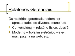 Relatórios Gerenciais
Os relatórios gerenciais podem ser
  apresentados de diversas maneiras:
 Convencional – relatório físico, dossiê.

 Moderno – boletim eletrônico via e-
  mail, página na web, etc.



                                         11
 