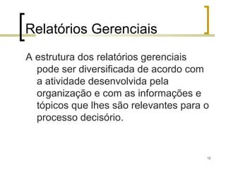 Relatórios Gerenciais
A estrutura dos relatórios gerenciais
  pode ser diversificada de acordo com
  a atividade desenvolvida pela
  organização e com as informações e
  tópicos que lhes são relevantes para o
  processo decisório.


                                       12
 