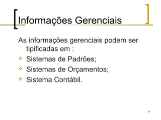 Informações Gerenciais
As informações gerenciais podem ser
  tipificadas em :
 Sistemas de Padrões;

 Sistemas de Orçamentos;

 Sistema Contábil.




                                      16
 