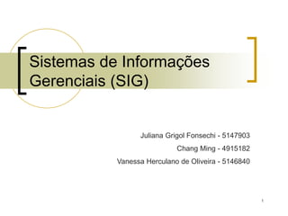 1
Sistemas de Informações
Gerenciais (SIG)
Juliana Grigol Fonsechi - 5147903
Chang Ming - 4915182
Vanessa Herculano de Oliveira - 5146840
 