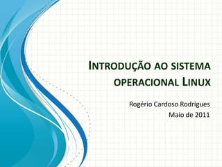 Introdução ao sistema operacional Linux Rogério Cardoso Rodrigues Maio de 2011 