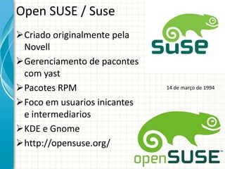 Open SUSE / Suse
Criado originalmente pela
 Novell
Gerenciamento de pacontes
 com yast
Pacotes RPM                  14 de março de 1994

Foco em usuarios inicantes
 e intermediarios
KDE e Gnome
http://opensuse.org/
 
