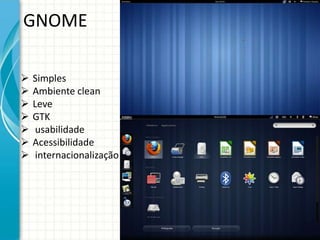 GNOME

   Simples
   Ambiente clean
   Leve
   GTK
    usabilidade
   Acessibilidade
    internacionalização
 
