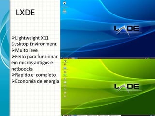 LXDE

Lightweight X11
Desktop Environment
Muito leve
Feito para funcionar
em micros antigos e
netboocks
Rapido e completo
Economia de energia
 