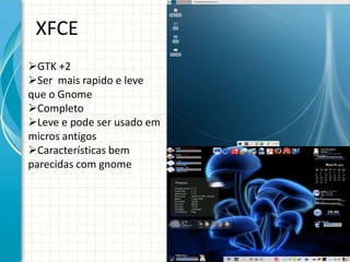 XFCE
GTK +2
Ser mais rapido e leve
que o Gnome
Completo
Leve e pode ser usado em
micros antigos
Características bem
parecidas com gnome
 