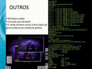 OUTROS
Windows maker
Console puro do bash
E ainda existem varios outros tipos de
gerenciadores de ambiente grafico
 