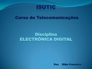 Disciplina
ELECTRÔNICA DIGITAL
Por: Rildo Francisco
ISUTIC
 
