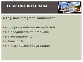 LOGÍSTICA INTEGRADA 
A Logística integrada compreende: 
a compra e entrada de materiais 
o planejamento de produção 
o armazenamento 
o transporte 
e a distribuição dos produtos 
 