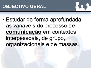 OBJECTIVO GERAL Estudar de forma aprofundada as variáveis do processo de  comunicação  em contextos interpessoais, de grupo, organizacionais e de massas. 