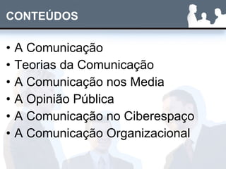 CONTEÚDOS A Comunicação Teorias da Comunicação A Comunicação nos Media A Opinião Pública A Comunicação no Ciberespaço A Comunicação Organizacional 