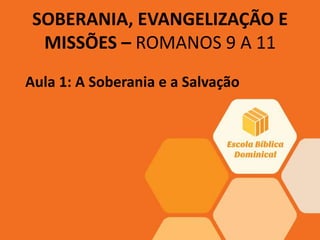 SOBERANIA, EVANGELIZAÇÃO E
MISSÕES – ROMANOS 9 A 11
Aula 1: A Soberania e a Salvação
 
