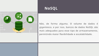 NoSQL
Não, de forma alguma. O volume de dados é
gigantesco, e por isso, bancos de dados NoSQL são
mais adequados para esse tipo de armazenamento,
permitindo maior flexibilidade e escalabilidade.
 