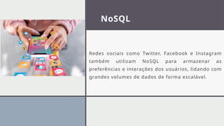 NoSQL
Redes sociais como Twitter, Facebook e Instagram
também utilizam NoSQL para armazenar as
preferências e interações dos usuários, lidando com
grandes volumes de dados de forma escalável.
 