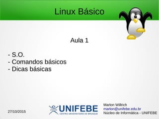 Linux Básico
Aula 1
- S.O.
- Comandos básicos
- Dicas básicas
Marlon Willrich
marlon@unifebe.edu.br
Núcleo de Informática - UNIFEBE27/10/2015
 
