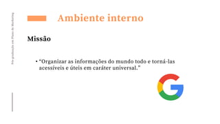 Pós-graduação
em
Plano
de
Marketing
Ambiente interno
Missão
• “Organizar as informações do mundo todo e torná-las
acessíveis e úteis em caráter universal.”
 