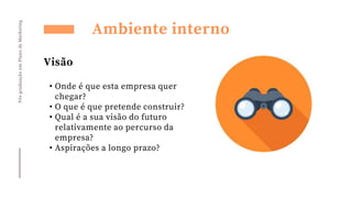 • Onde é que esta empresa quer
chegar?
• O que é que pretende construir?
• Qual é a sua visão do futuro
relativamente ao percurso da
empresa?
• Aspirações a longo prazo?
Pós-graduação
em
Plano
de
Marketing
Ambiente interno
Visão
 