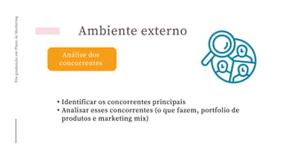 Pós-graduação
em
Plano
de
Marketing
Ambiente externo
Análise dos
concorrentes
• Identificar os concorrentes principais
• Analisar esses concorrentes (o que fazem, portfolio de
produtos e marketing mix)
 