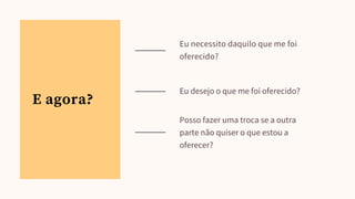 E agora?
Eu necessito daquilo que me foi
oferecido?
Eu desejo o que me foi oferecido?
Posso fazer uma troca se a outra
parte não quiser o que estou a
oferecer?
 