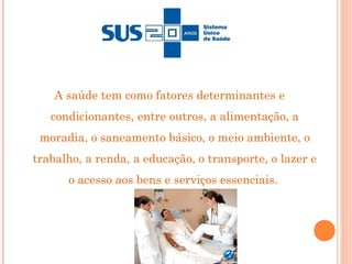 A saúde tem como fatores determinantes e
condicionantes, entre outros, a alimentação, a
moradia, o saneamento básico, o meio ambiente, o
trabalho, a renda, a educação, o transporte, o lazer e
o acesso aos bens e serviços essenciais.
 