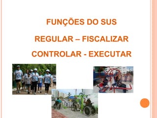 FUNÇÕES DO SUS
REGULAR – FISCALIZAR
CONTROLAR - EXECUTAR
 