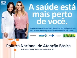 Política Nacional de Atenção Básica
Portaria n. 2488, de 21 de outubro de 2011.
 