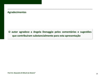 Agradecimentos

O autor agradece a Angela Donaggio pelos comentários e sugestões
que contribuíram substancialmente para esta apresentação

Prof. Dr. Alexandre Di Miceli da Silveira®

25

 