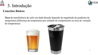 10
3. Introdução
Taxa de transferência de calor em dada direção depende da magnitude do gradiente de
temperatura (diferença de temperatura por unidade de comprimento ou taxa de variação
de temperatura)
Conceitos Básicos
 