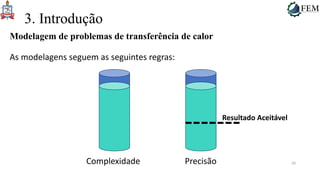 20
3. Introdução
Modelagem de problemas de transferência de calor
As modelagens seguem as seguintes regras:
Resultado Aceitável
Complexidade Precisão
 