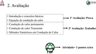 3
2. Avaliação
• Introdução e conceitos básicos
• Equação de condução de calor
• Condução de calor permanente
• Condução de calor Transiente
• Métodos Numéricos em Condução de Calor
1° Avaliação: Prova
2° Avaliação: Trabalho
Atividade= 1 pontos extra
 