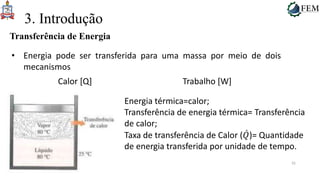 32
3. Introdução
Transferência de Energia
• Energia pode ser transferida para uma massa por meio de dois
mecanismos
Calor [Q] Trabalho [W]
Energia térmica=calor;
Transferência de energia térmica= Transferência
de calor;
Taxa de transferência de Calor (𝑄)= Quantidade
de energia transferida por unidade de tempo.
 
