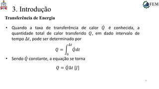 33
3. Introdução
Transferência de Energia
• Quando a taxa de transferência de calor 𝑄 é conhecida, a
quantidade total de calor transferido 𝑄, em dado intervalo de
tempo Δ𝑡, pode ser determinado por
𝑄 =
0
Δ𝑡
𝑄𝑑𝑡
• Sendo 𝑄 constante, a equação se torna
𝑄 = 𝑄Δ𝑡 [𝐽]
 